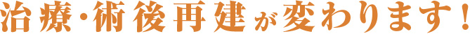 治療・術後再建が変わります！